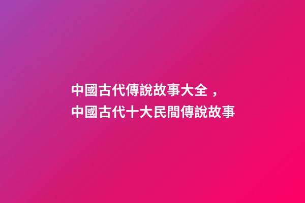 中國古代傳說故事大全，中國古代十大民間傳說故事(組圖)-第1張-觀點-玄機派
